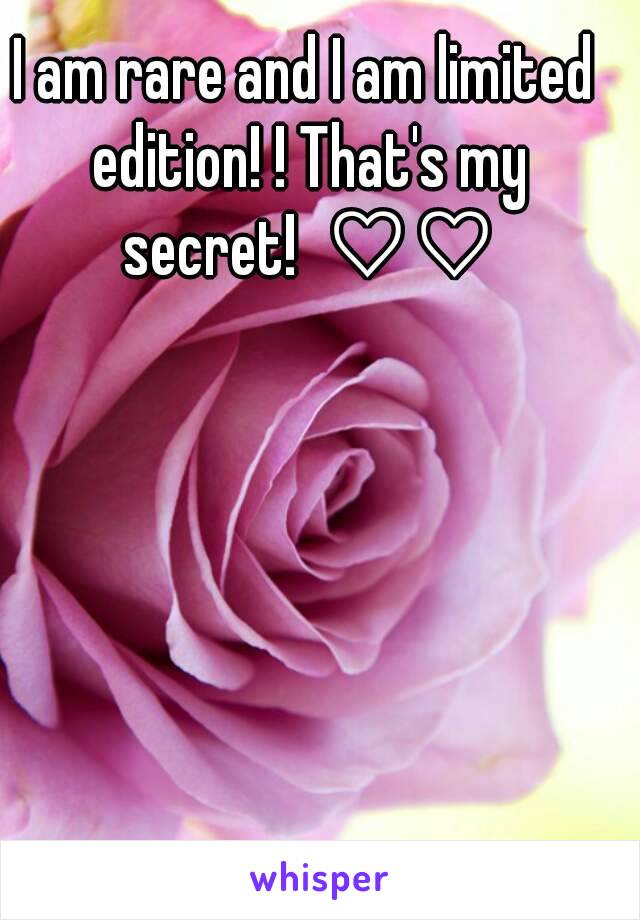 I am rare and I am limited edition! ! That's my secret!  ♡♡