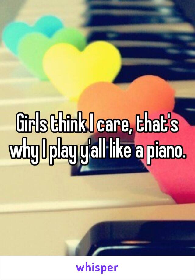 Girls think I care, that's why I play y'all like a piano.