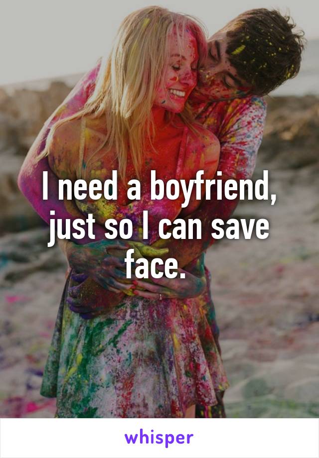 I need a boyfriend, just so I can save face. 