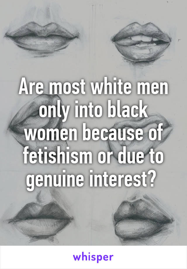 Are most white men only into black women because of fetishism or due to genuine interest? 
