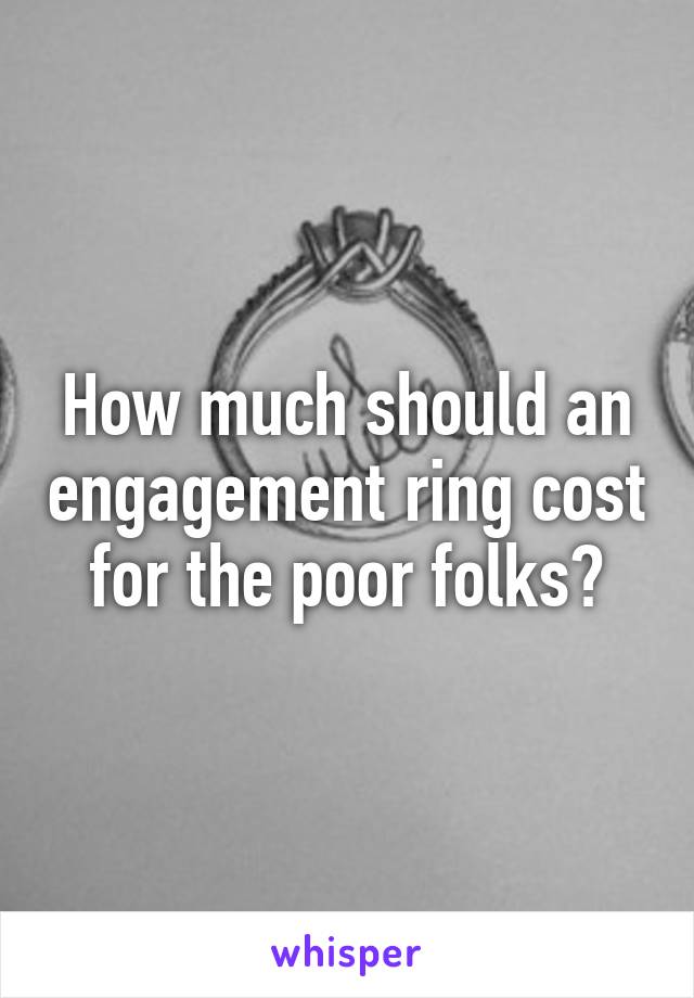 How much should an engagement ring cost for the poor folks?