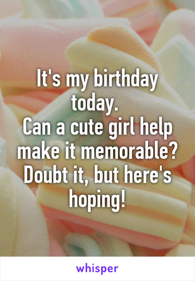 It's my birthday today. 
Can a cute girl help make it memorable? Doubt it, but here's hoping!