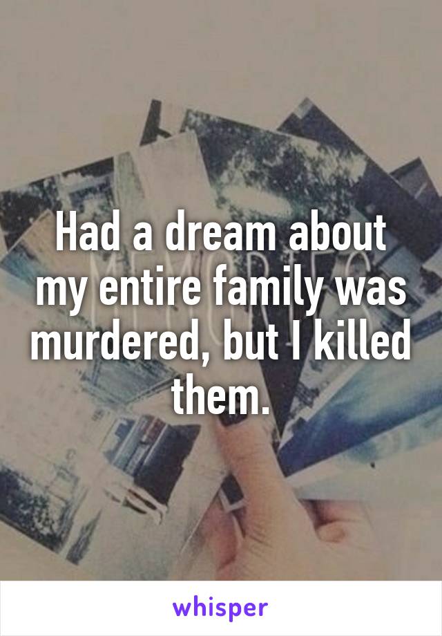 Had a dream about my entire family was murdered, but I killed them.
