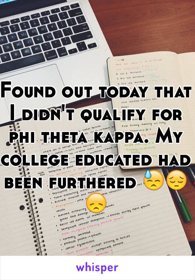 Found out today that I didn't qualify for phi theta kappa. My college educated had been furthered 😓😔😞