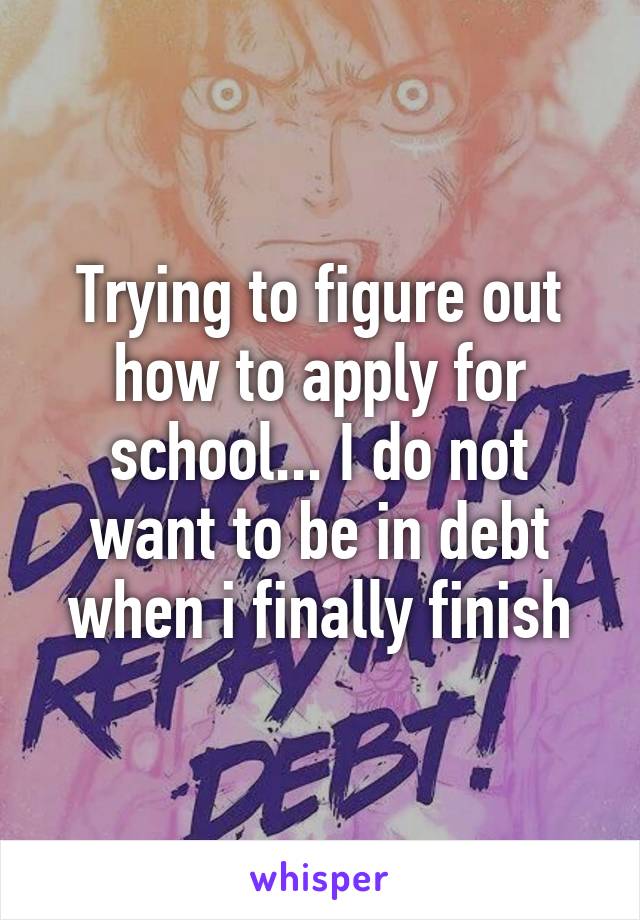 Trying to figure out how to apply for school... I do not want to be in debt when i finally finish