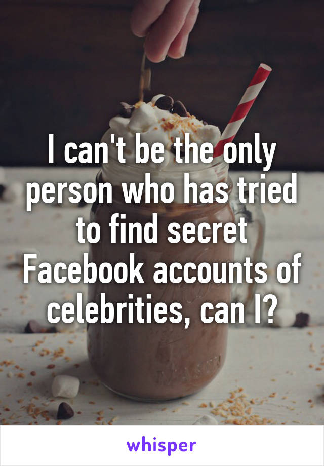 I can't be the only person who has tried to find secret Facebook accounts of celebrities, can I?