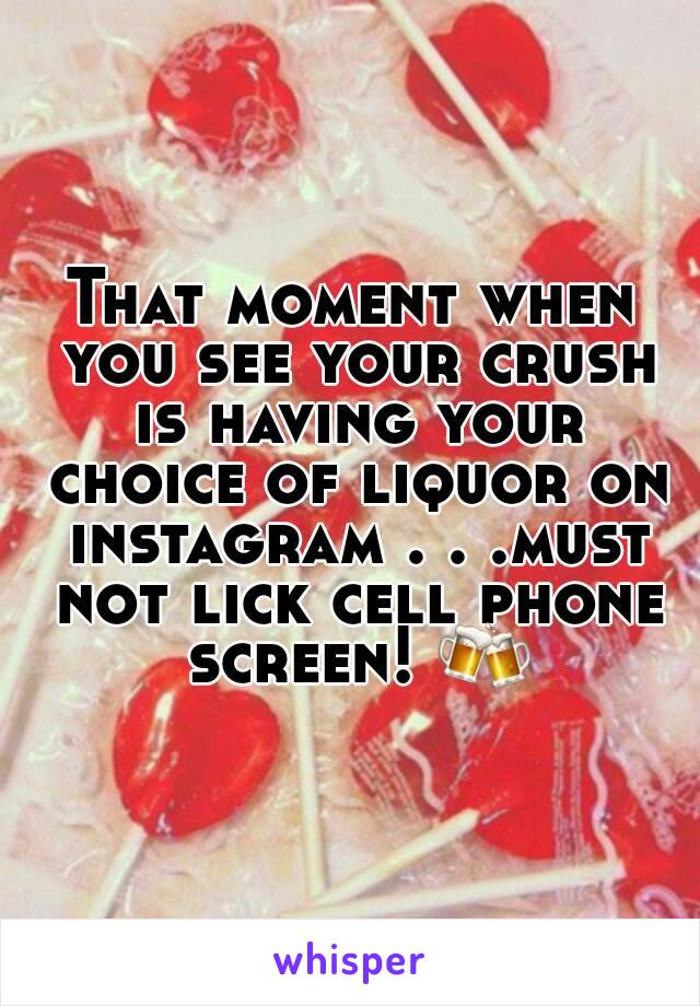 That moment when you see your crush is having your choice of liquor on instagram . . .must not lick cell phone screen! 🍻