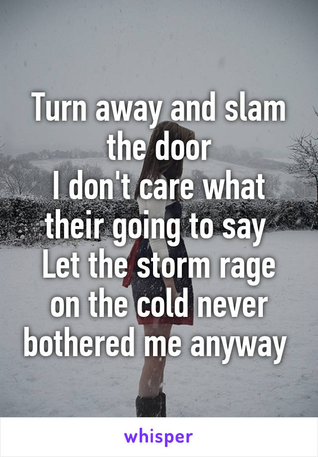 Turn away and slam the door
I don't care what their going to say 
Let the storm rage on the cold never bothered me anyway 