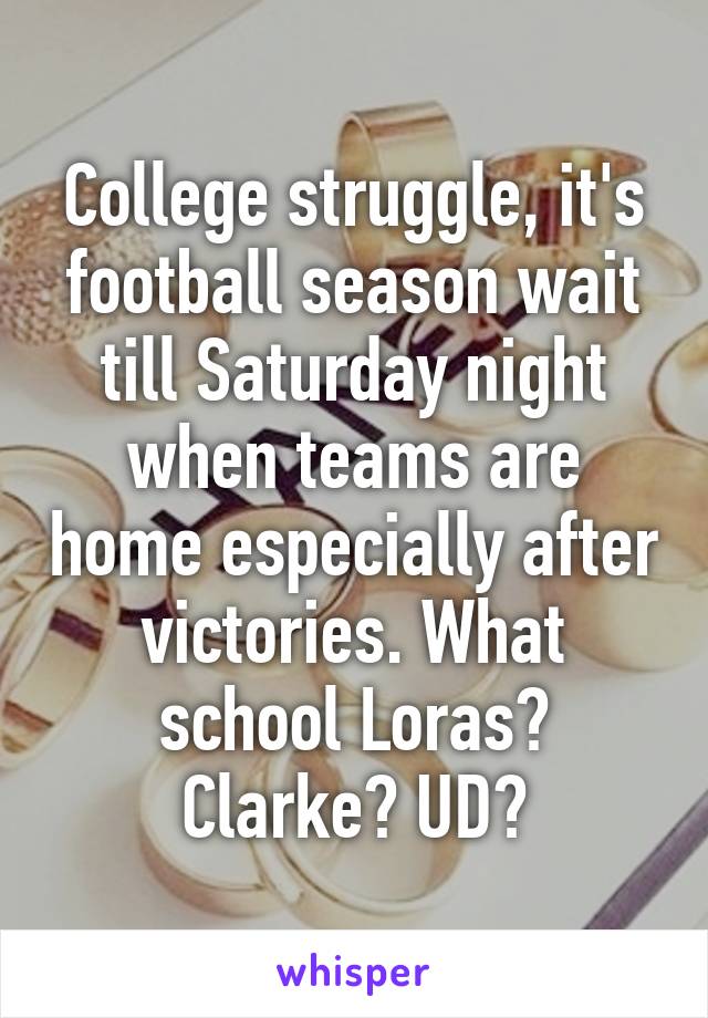 College struggle, it's football season wait till Saturday night when teams are home especially after victories. What school Loras? Clarke? UD?