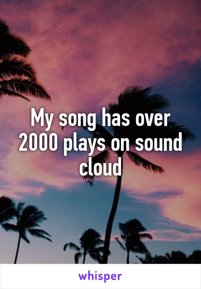 My song has over 2000 plays on sound cloud