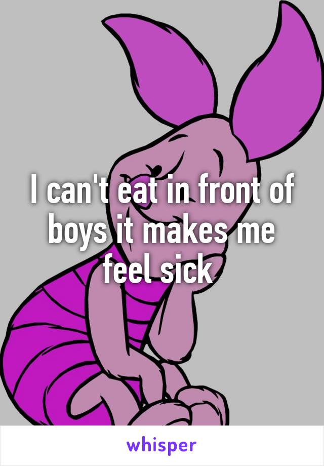 I can't eat in front of boys it makes me feel sick 