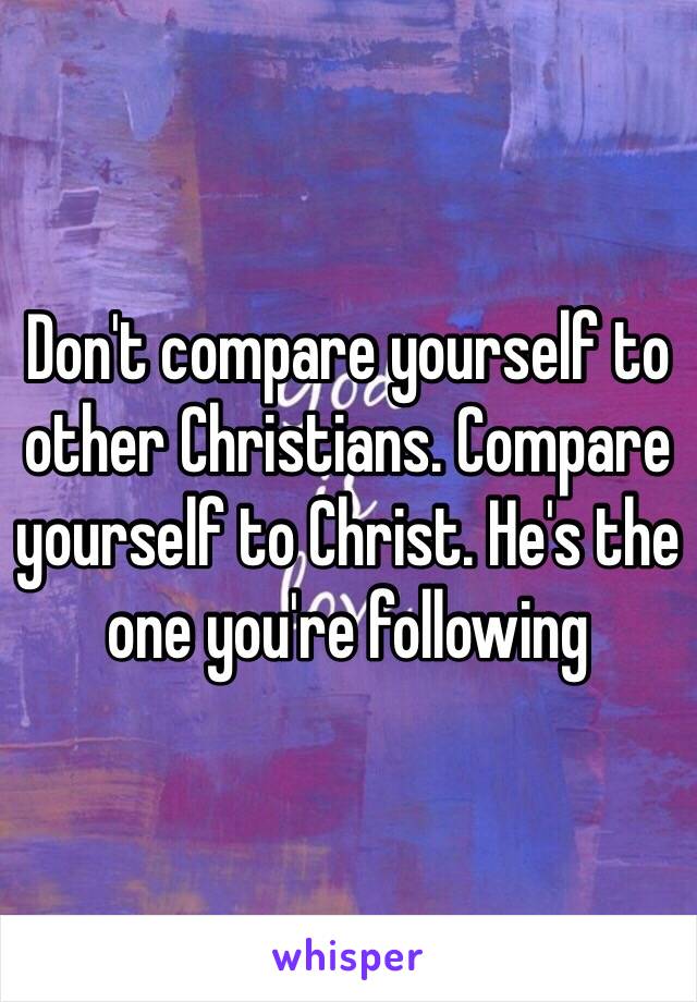 Don't compare yourself to other Christians. Compare yourself to Christ. He's the one you're following 
