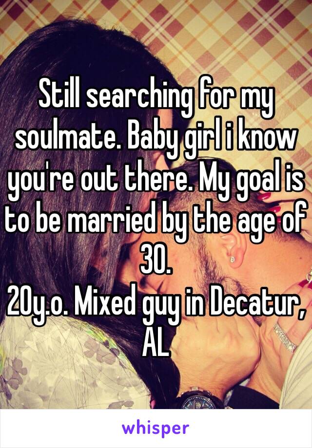 Still searching for my soulmate. Baby girl i know you're out there. My goal is to be married by the age of 30. 
20y.o. Mixed guy in Decatur, AL