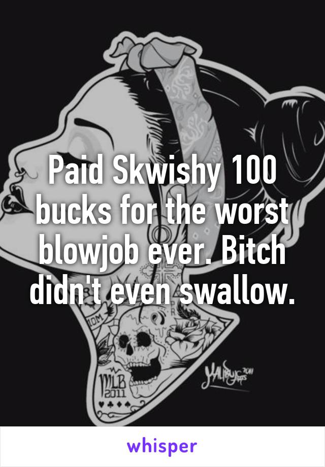 Paid Skwishy 100 bucks for the worst blowjob ever. Bitch didn't even swallow.