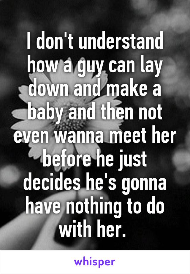 I don't understand how a guy can lay down and make a baby and then not even wanna meet her before he just decides he's gonna have nothing to do with her. 