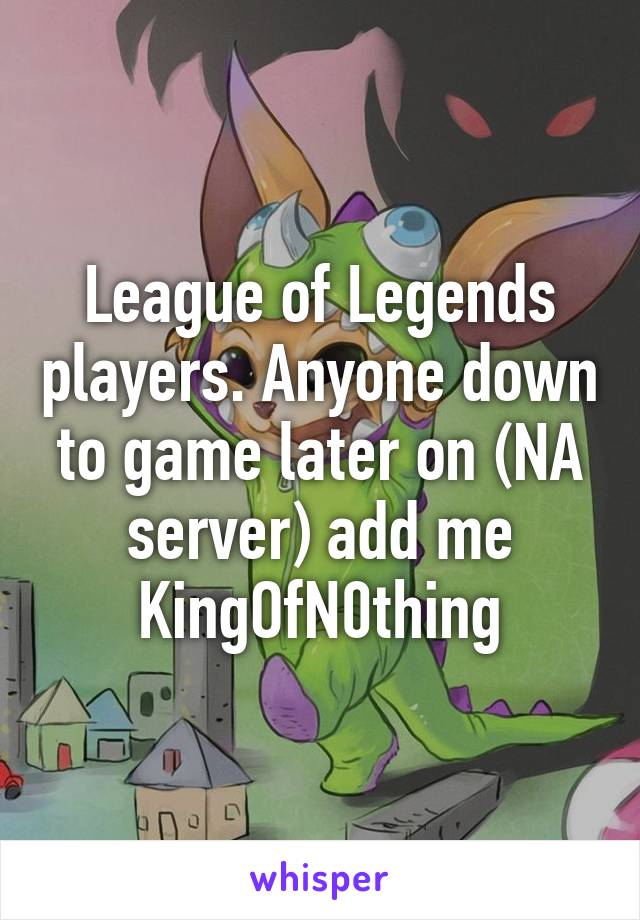 League of Legends players. Anyone down to game later on (NA server) add me KingOfN0thing