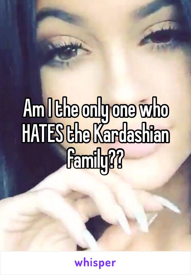 Am I the only one who HATES the Kardashian family??