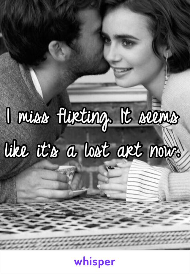 I miss flirting. It seems like it's a lost art now. 