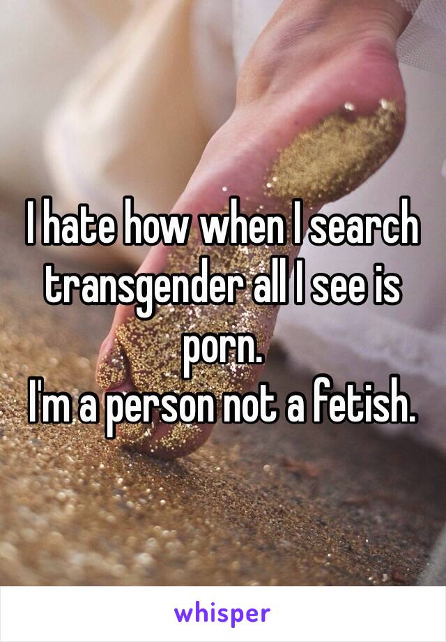 I hate how when I search transgender all I see is porn.
I'm a person not a fetish.