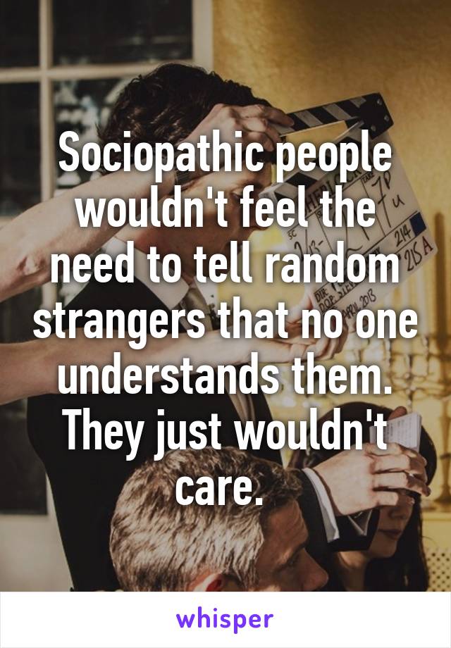 Sociopathic people wouldn't feel the need to tell random strangers that no one understands them. They just wouldn't care. 