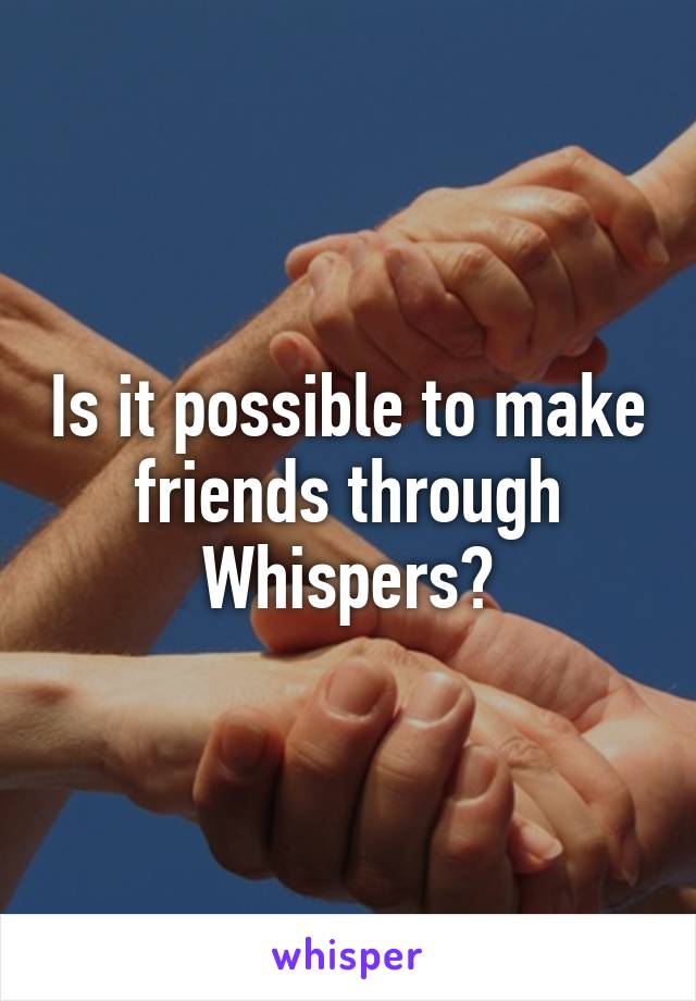 Is it possible to make friends through Whispers?