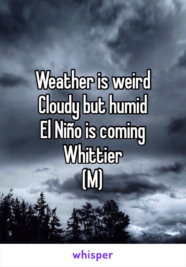 Weather is weird
Cloudy but humid
El Niño is coming
Whittier
(M)
