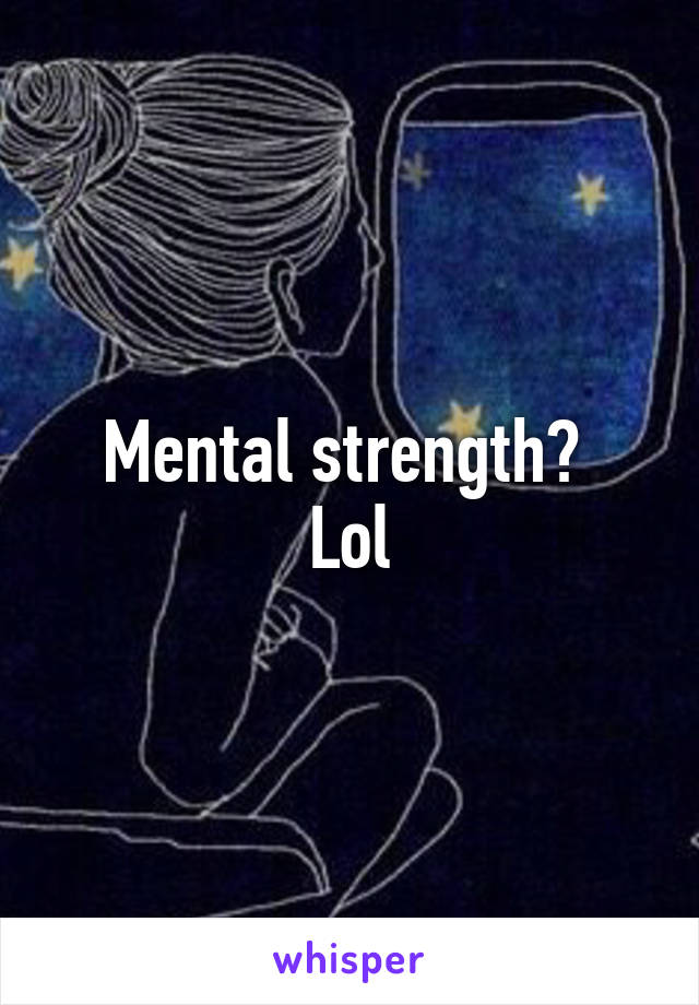 Mental strength? 
Lol