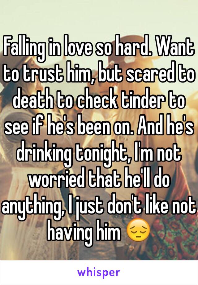 Falling in love so hard. Want to trust him, but scared to death to check tinder to see if he's been on. And he's drinking tonight, I'm not worried that he'll do anything, I just don't like not having him 😔