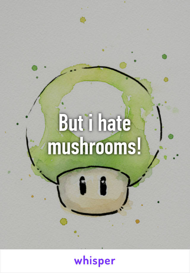 But i hate mushrooms!
