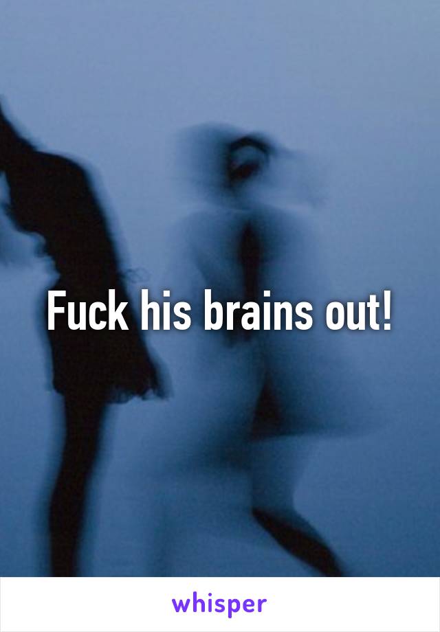 Fuck his brains out!