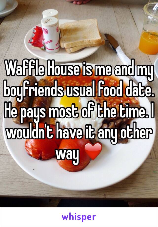 Waffle House is me and my boyfriends usual food date. He pays most of the time. I wouldn't have it any other way ❤️