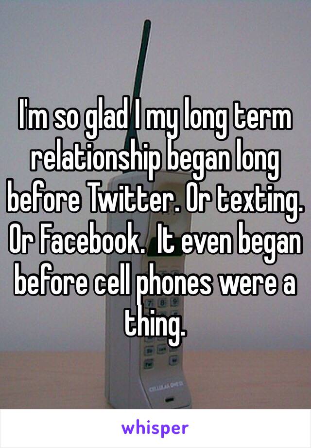 I'm so glad I my long term relationship began long before Twitter. Or texting. Or Facebook.  It even began before cell phones were a thing.