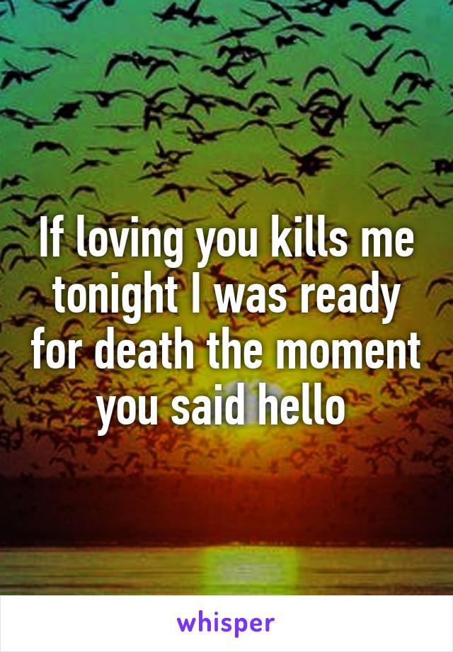 If loving you kills me tonight I was ready for death the moment you said hello 