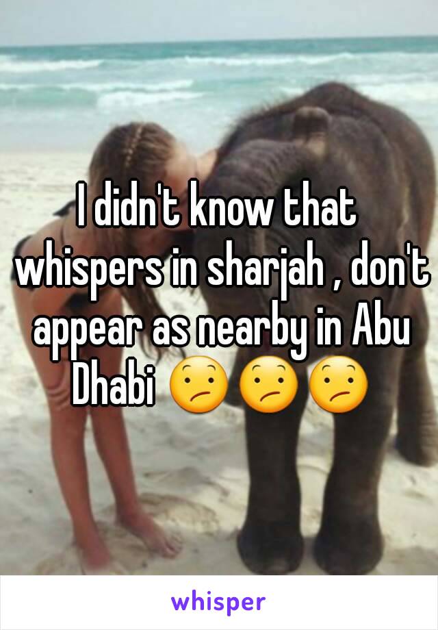 I didn't know that whispers in sharjah , don't appear as nearby in Abu Dhabi 😕😕😕