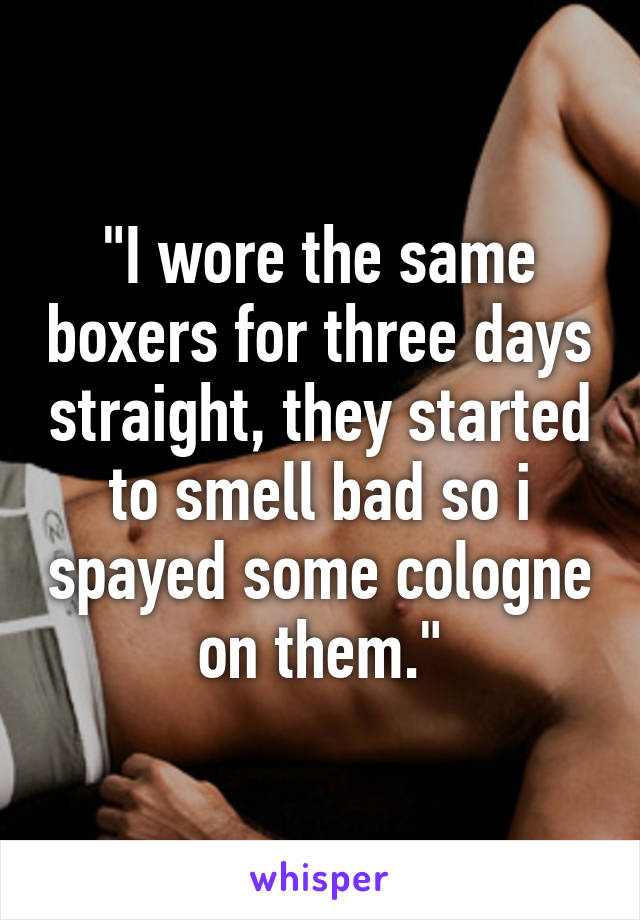 "I wore the same boxers for three days straight, they started to smell bad so i spayed some cologne on them."