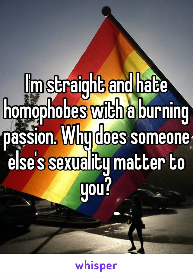 I'm straight and hate homophobes with a burning passion. Why does someone else's sexuality matter to you?