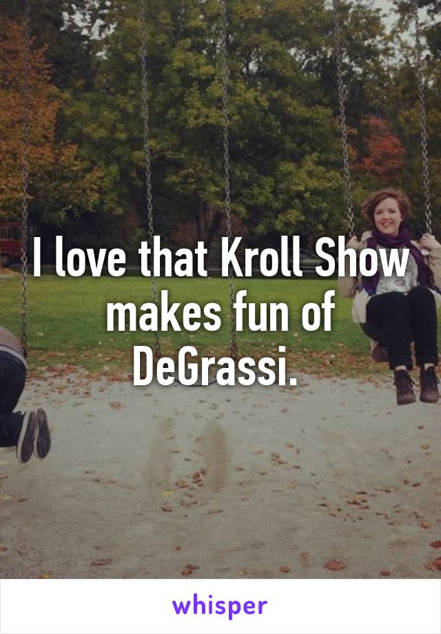 I love that Kroll Show makes fun of DeGrassi. 