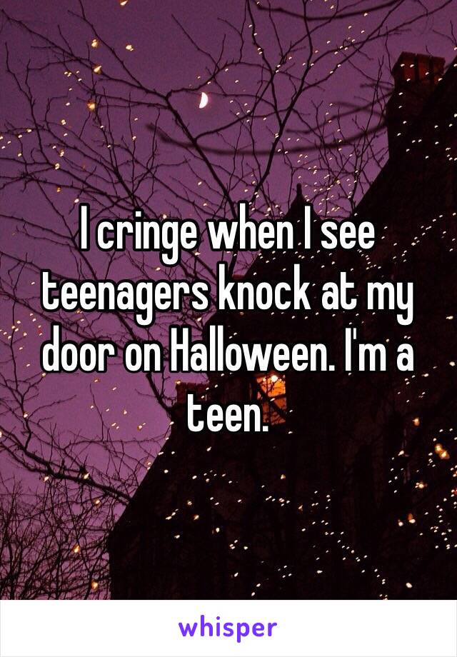 I cringe when I see teenagers knock at my door on Halloween. I'm a teen. 