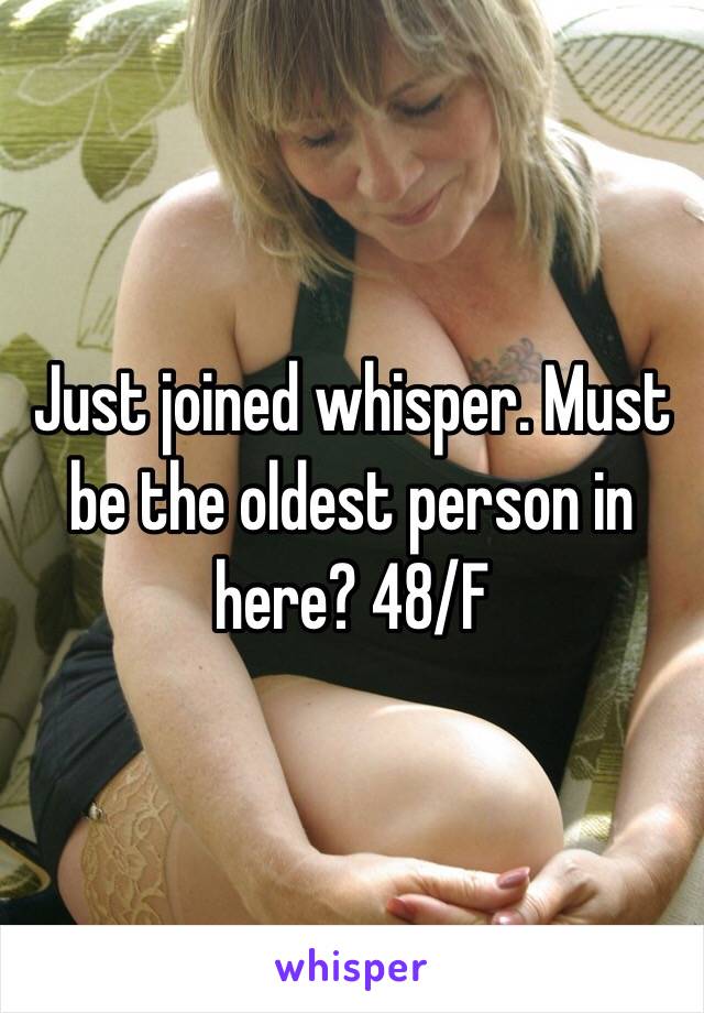 Just joined whisper. Must be the oldest person in here? 48/F