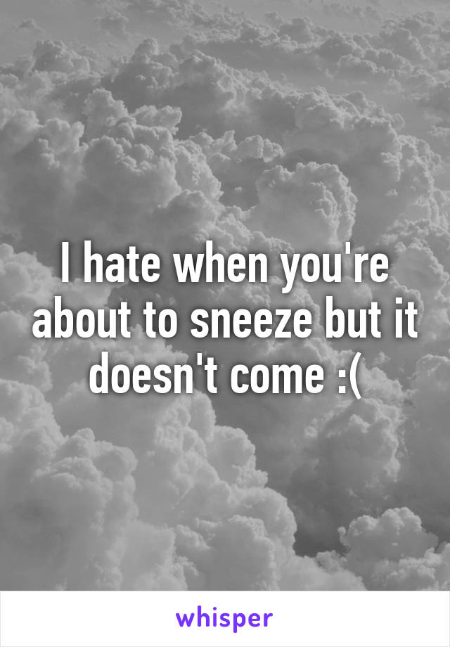 I hate when you're about to sneeze but it doesn't come :(
