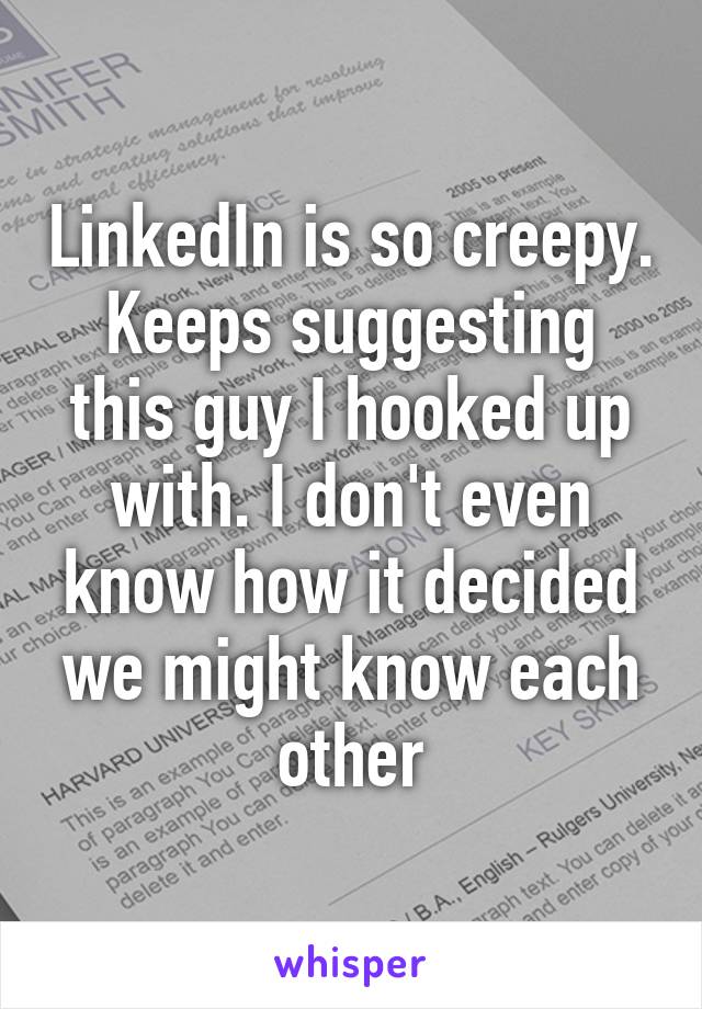 LinkedIn is so creepy. Keeps suggesting this guy I hooked up with. I don't even know how it decided we might know each other