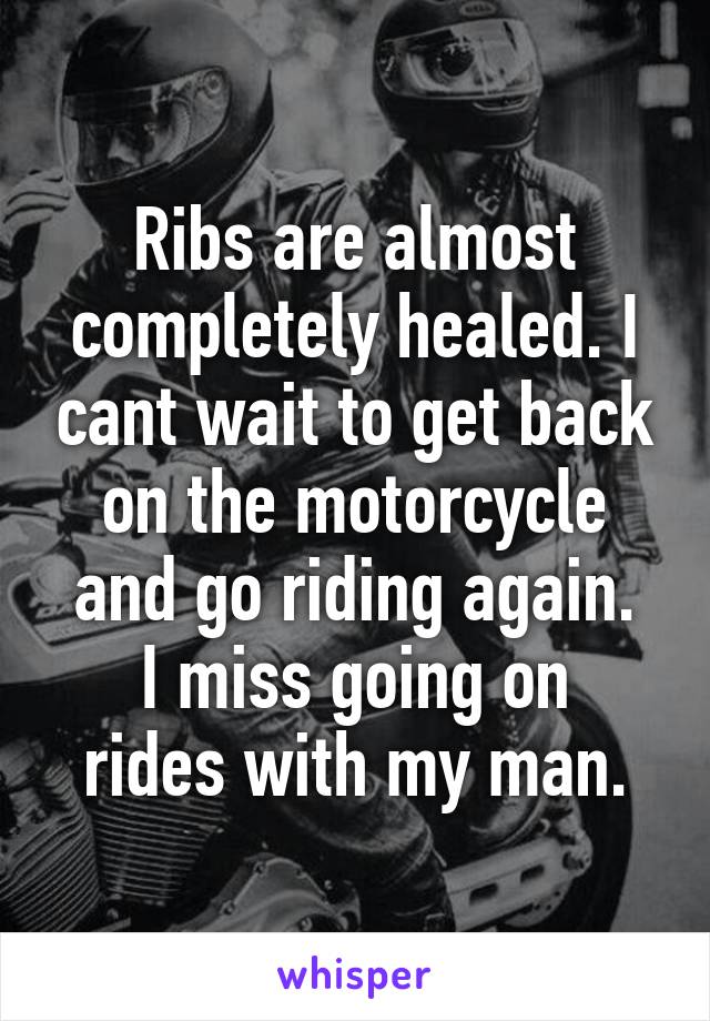 Ribs are almost completely healed. I cant wait to get back on the motorcycle and go riding again.
I miss going on rides with my man.