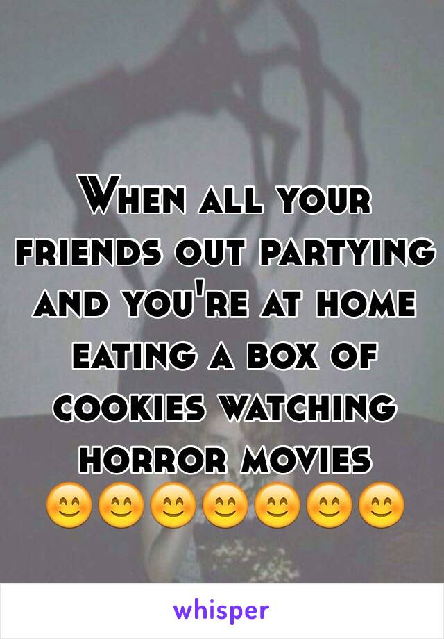 When all your friends out partying and you're at home eating a box of cookies watching horror movies 
😊😊😊😊😊😊😊