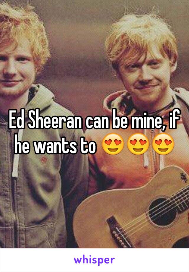 Ed Sheeran can be mine, if he wants to 😍😍😍