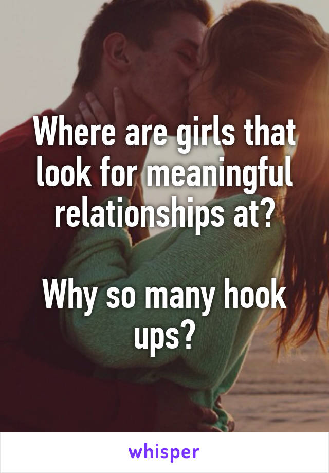 Where are girls that look for meaningful relationships at?

Why so many hook ups?