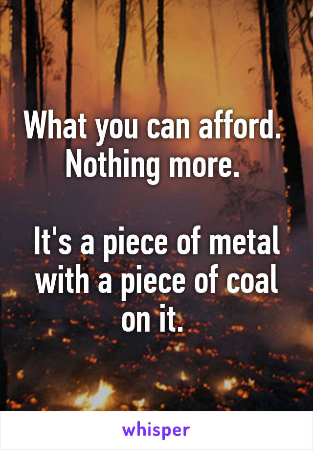 What you can afford.  Nothing more. 

It's a piece of metal with a piece of coal on it. 