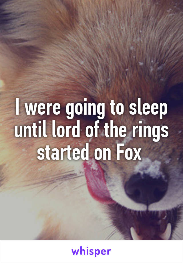 I were going to sleep until lord of the rings started on Fox 