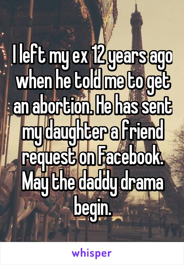 I left my ex 12 years ago when he told me to get an abortion. He has sent my daughter a friend request on Facebook. May the daddy drama begin.