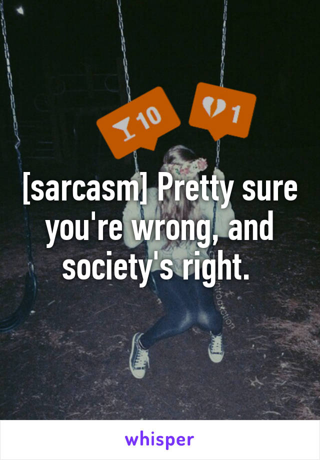 [sarcasm] Pretty sure you're wrong, and society's right. 