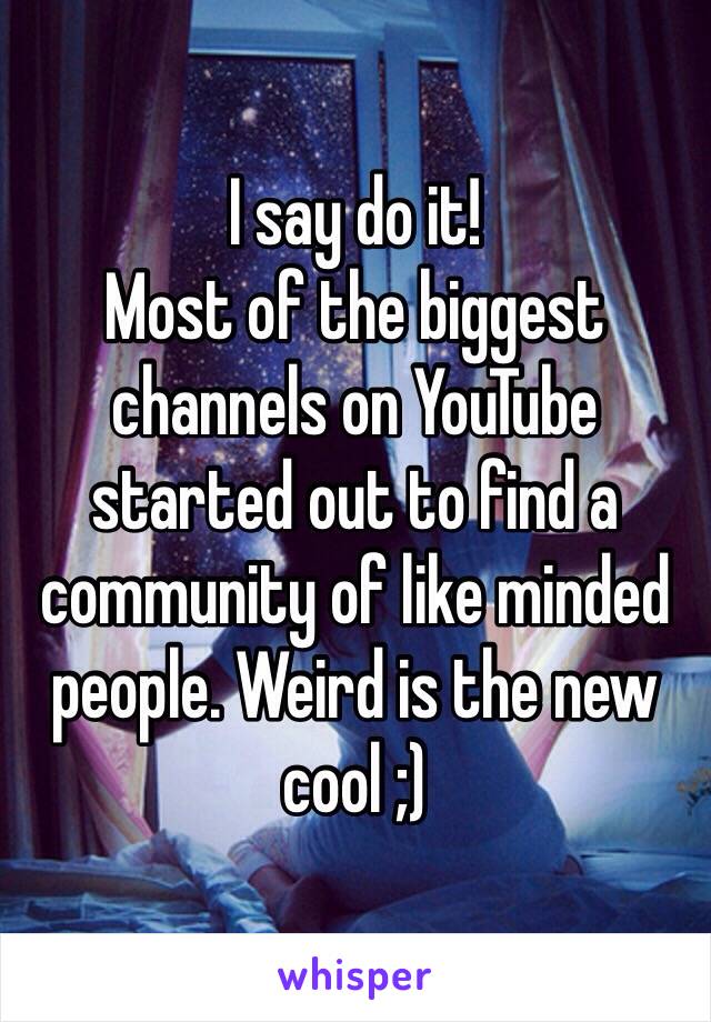 I say do it! 
Most of the biggest channels on YouTube started out to find a community of like minded people. Weird is the new cool ;)